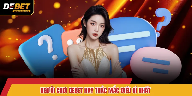 Người chơi DEBET hay thắc mắc điều gì nhất