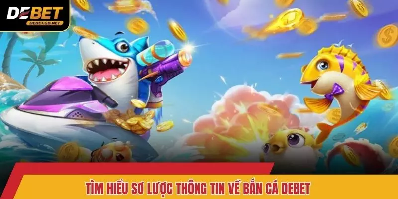 Tìm hiểu sơ lược thông tin về bắn cá DEBET